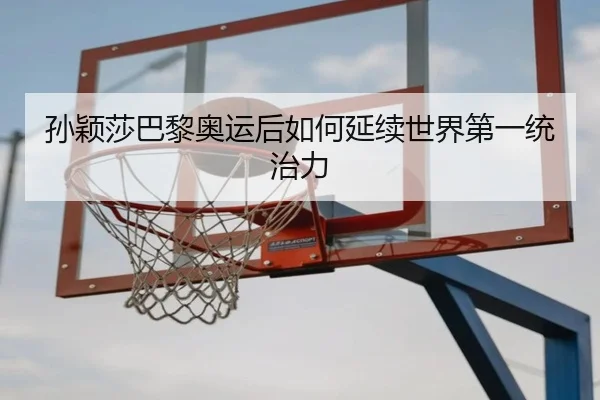 孙颖莎巴黎奥运后如何延续世界第一统治力