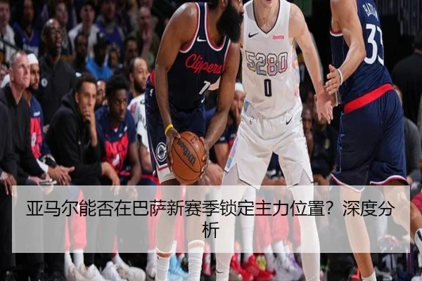 亚马尔能否在巴萨新赛季锁定主力位置？深度分析