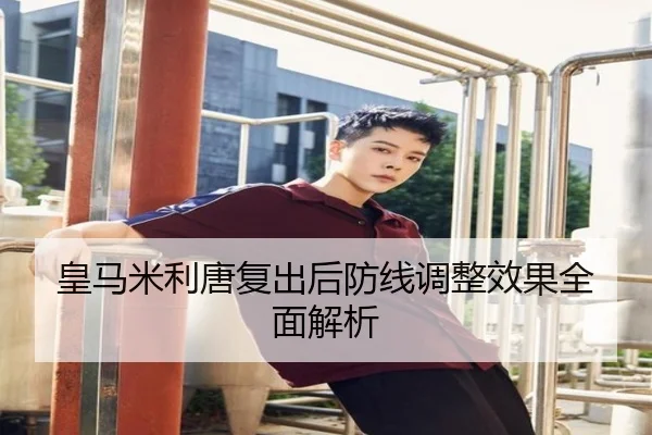 皇马米利唐复出后防线调整效果全面解析