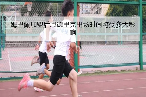 姆巴佩加盟后恩德里克出场时间将受多大影响